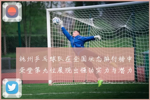 杭州乒乓球队在全国状态排行榜中荣登第九位展现出强劲实力与潜力