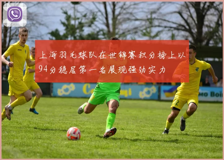 上海羽毛球队在世锦赛积分榜上以94分稳居第一名展现强劲实力