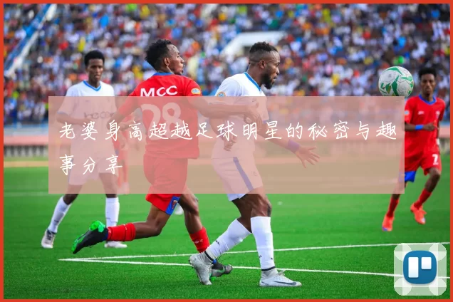 老婆身高超越足球明星的秘密与趣事分享