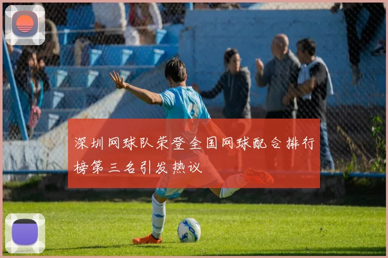 深圳网球队荣登全国网球配合排行榜第三名引发热议