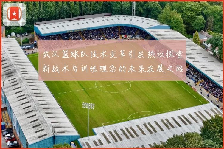 武汉篮球队技术变革引发热议探索新战术与训练理念的未来发展之路