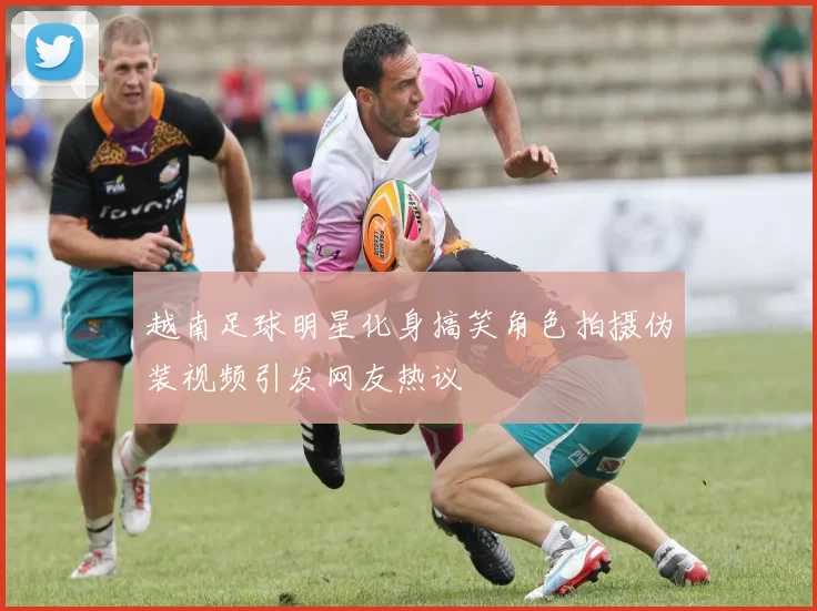 越南足球明星化身搞笑角色拍摄伪装视频引发网友热议