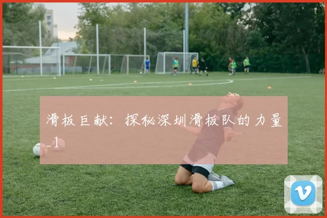 滑板巨献：探秘深圳滑板队的力量_1