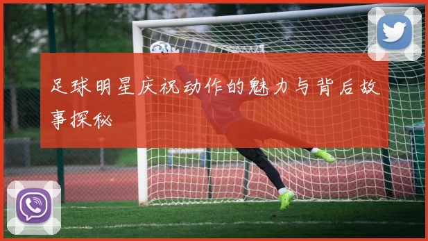 足球明星庆祝动作的魅力与背后故事探秘