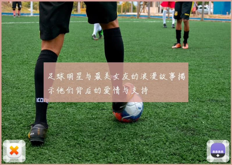 足球明星与最美女友的浪漫故事揭示他们背后的爱情与支持