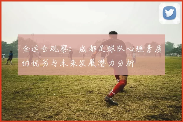 全运会观察：成都足球队心理素质的优劣与未来发展潜力分析