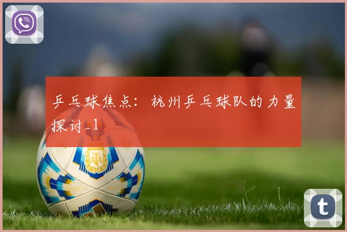 乒乓球焦点：杭州乒乓球队的力量探讨_1