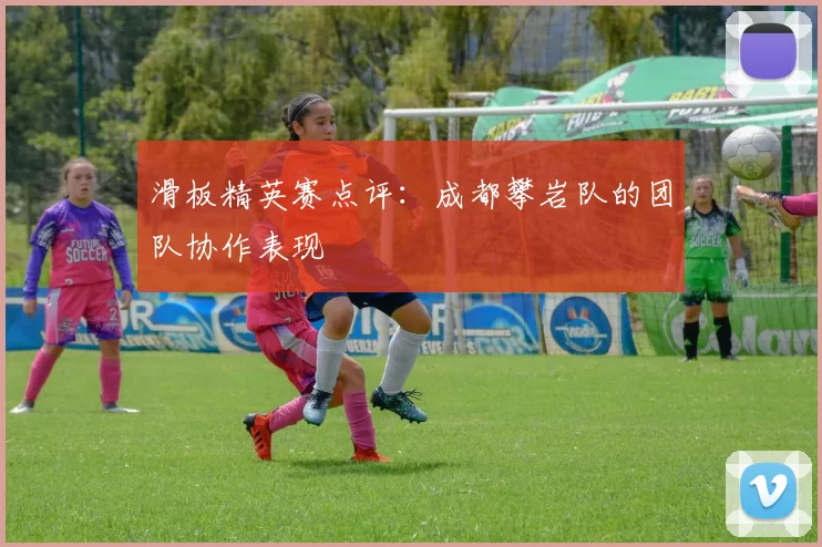 滑板精英赛点评：成都攀岩队的团队协作表现