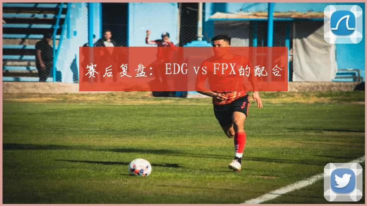 赛后复盘：EDG vs FPX的配合