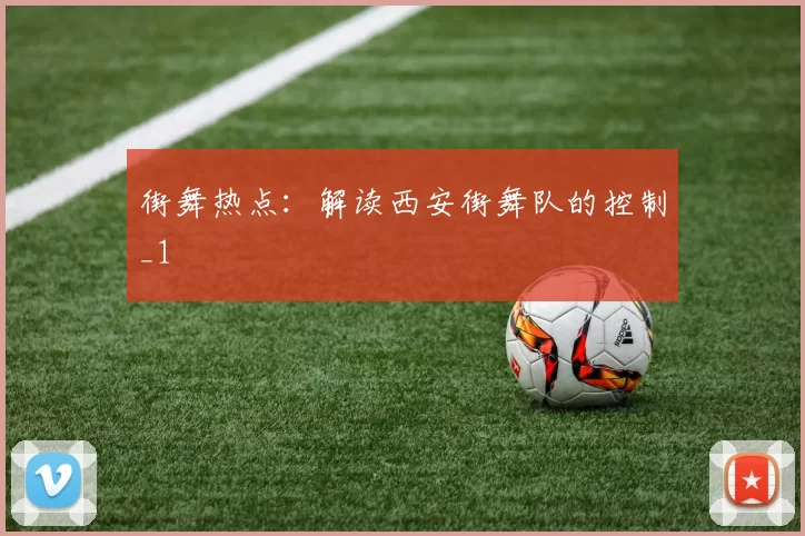 街舞热点：解读西安街舞队的控制_1