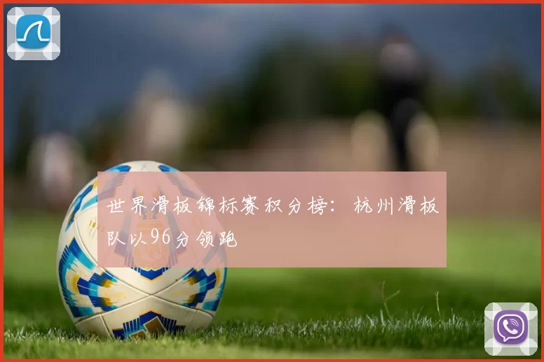 世界滑板锦标赛积分榜：杭州滑板队以96分领跑