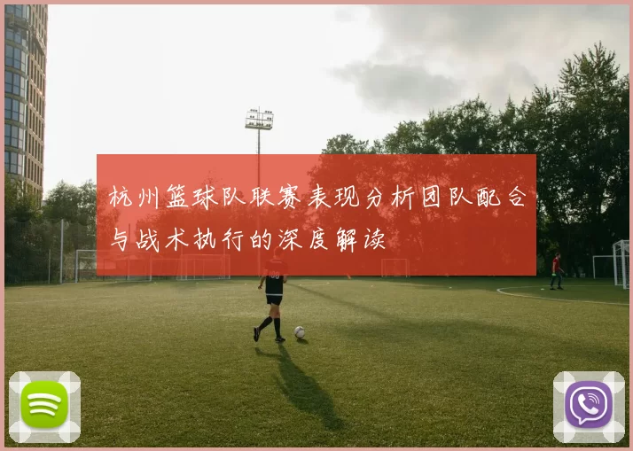 杭州篮球队联赛表现分析团队配合与战术执行的深度解读