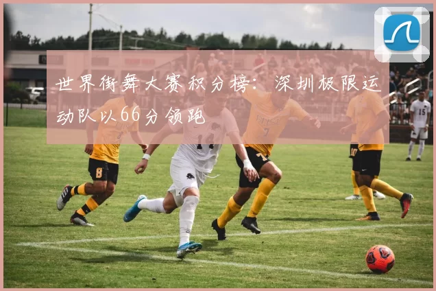 世界街舞大赛积分榜：深圳极限运动队以66分领跑