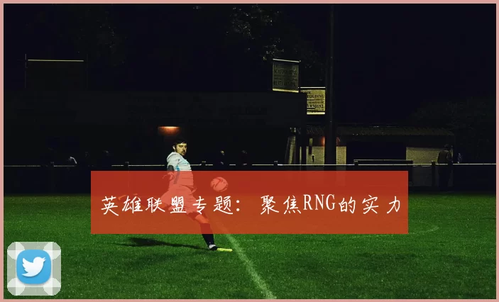 英雄联盟专题：聚焦RNG的实力