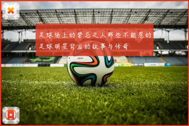 足球场上的禁忌之人那些不能惹的足球明星背后的故事与传奇